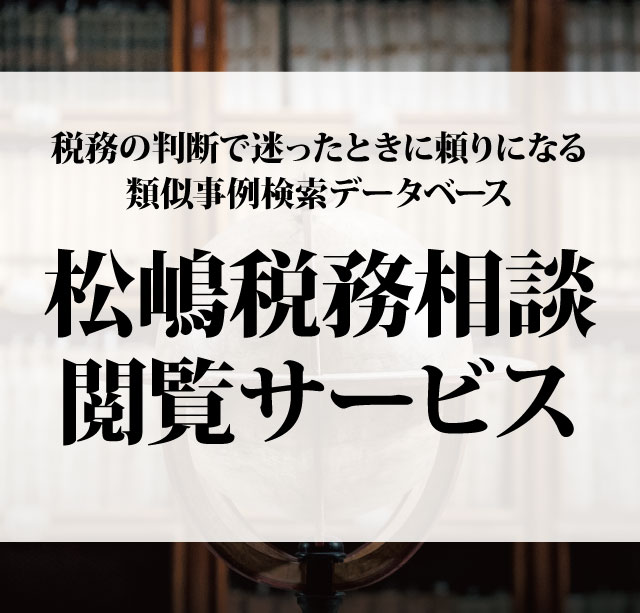 税務の判断で迷ったときに頼りになる類似事例検索データベース 松嶋税務相談閲覧サービス